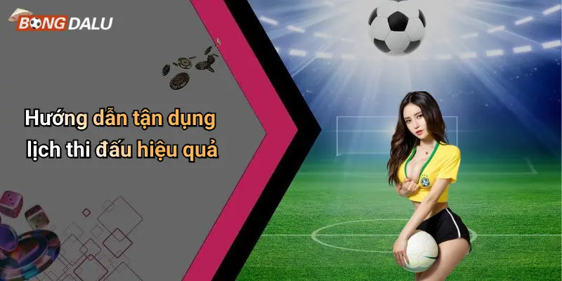 Hướng dẫn tận dụng lịch thi đấu hiệu quả