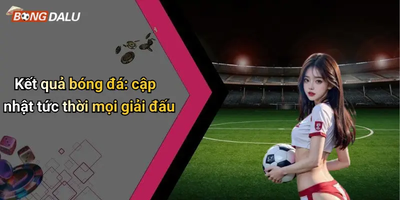 Kết quả bóng đá: cập nhật tức thời mọi giải đấu