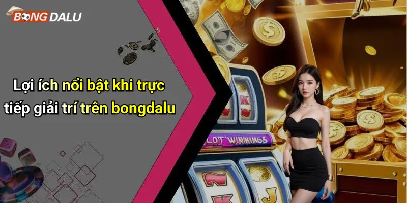 Lợi ích nổi bật khi trực tiếp giải trí trên bongdalu