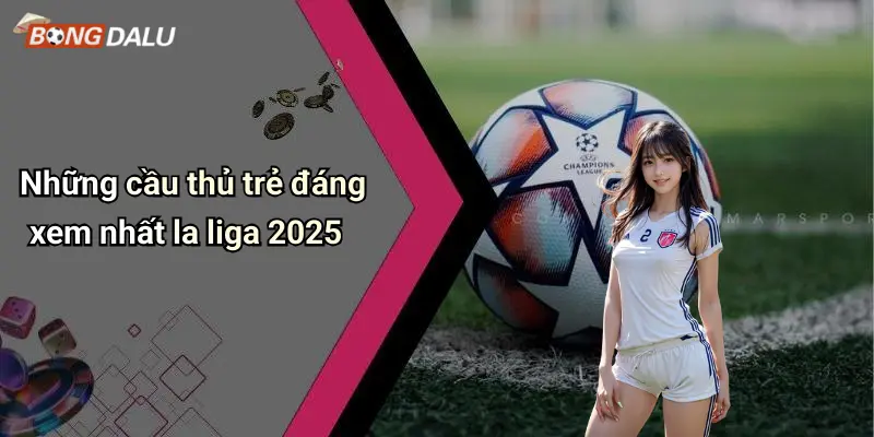 Những cầu thủ trẻ đáng xem nhất la liga 2025