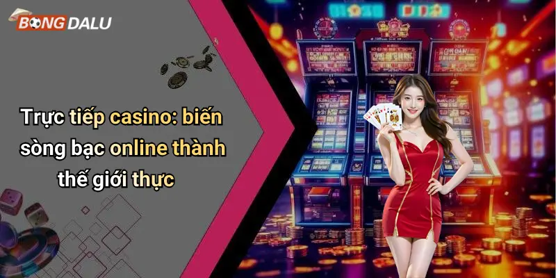 Trực tiếp casino: biến sòng bạc online thành thế giới thực