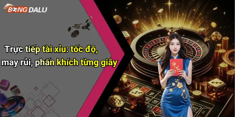 Trực tiếp tài xỉu: tốc độ, may rủi, phấn khích từng giây