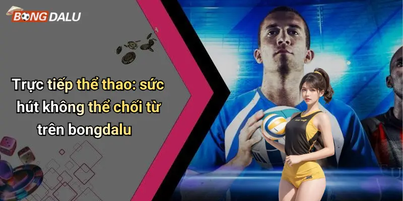 Trực tiếp thể thao: sức hút không thể chối từ trên bongdalu