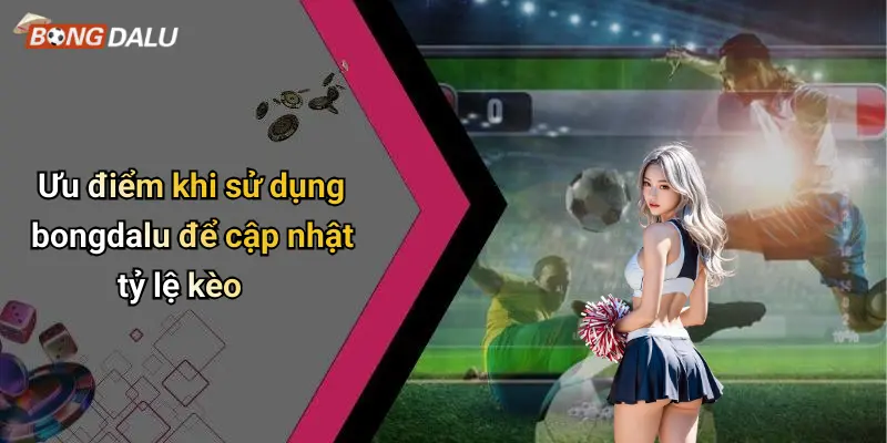 Ưu điểm khi sử dụng bongdalu để cập nhật tỷ lệ kèo