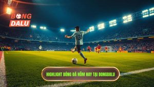 Highlight bóng đá hôm nay tại BONGDALU